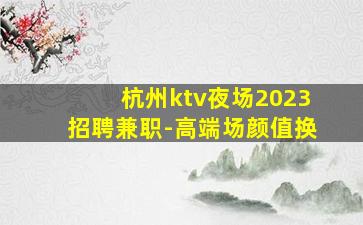 杭州ktv夜场2023招聘兼职-高端场颜值换