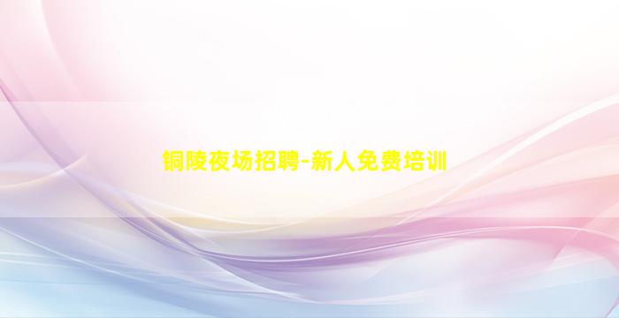 铜陵夜场招聘-新人免费培训